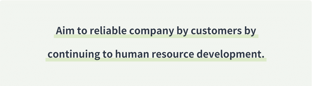 We will continue to develop human resources and aim to be a company trusted by customers.