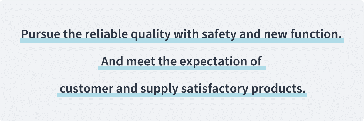 Providing products that meet customer expectations and achieve satisfaction through pursuing safe and reliable means for quality as well as new functions as much as possible