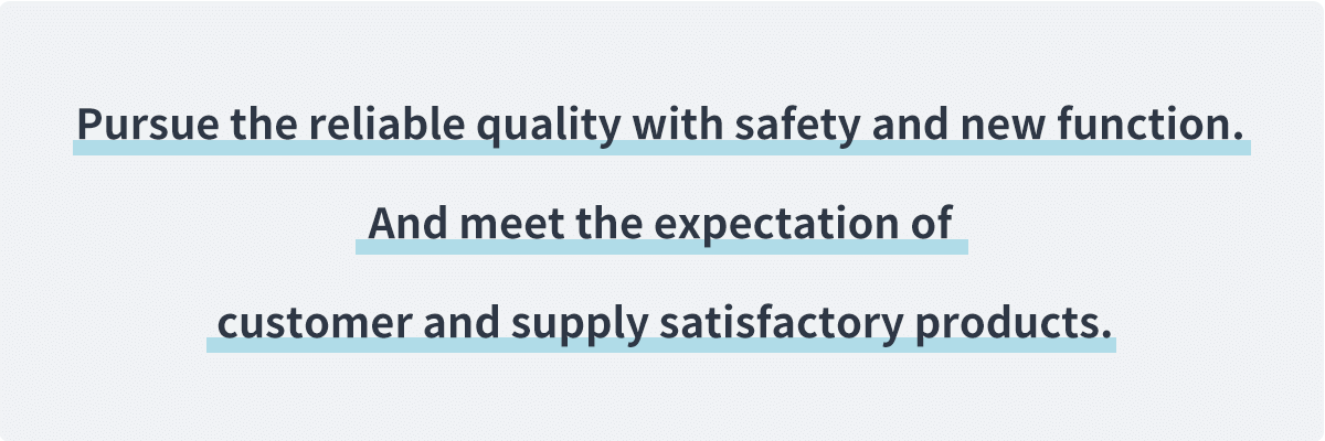 Providing products that meet customer expectations and achieve satisfaction by pursuing safe and reliable quality and new functions as much as possible